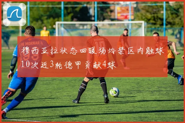 穆西亚拉状态回暖场均禁区内触球10次近3轮德甲贡献4球