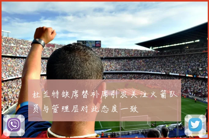 杜兰特缺席替补席引发关注火箭队员与管理层对此态度一致