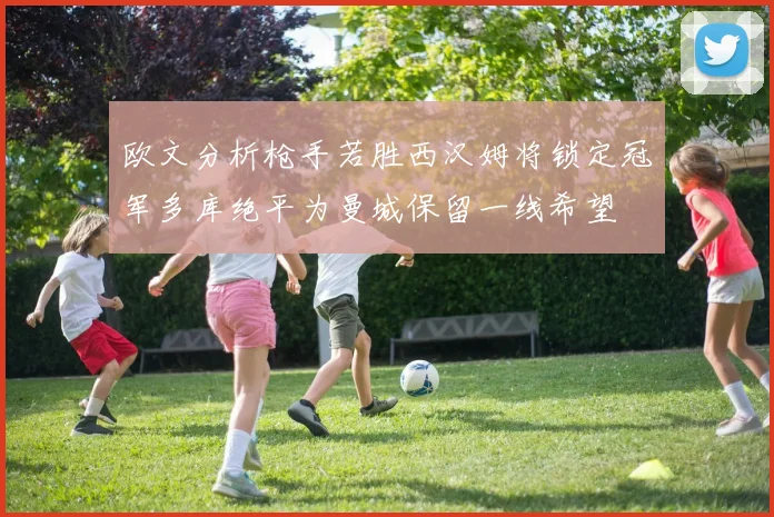 欧文分析枪手若胜西汉姆将锁定冠军多库绝平为曼城保留一线希望