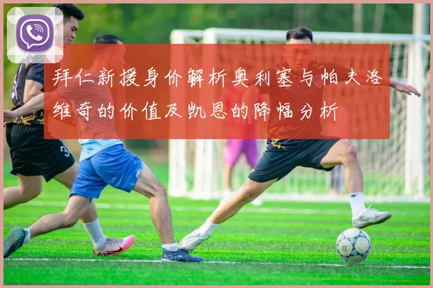 拜仁新援身价解析奥利塞与帕夫洛维奇的价值及凯恩的降幅分析