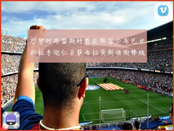 巴黎对布雷斯特首发阵容公布巴尔科拉李刚仁贡萨洛拉莫斯领衔锋线