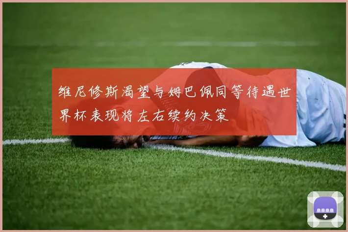 维尼修斯渴望与姆巴佩同等待遇世界杯表现将左右续约决策