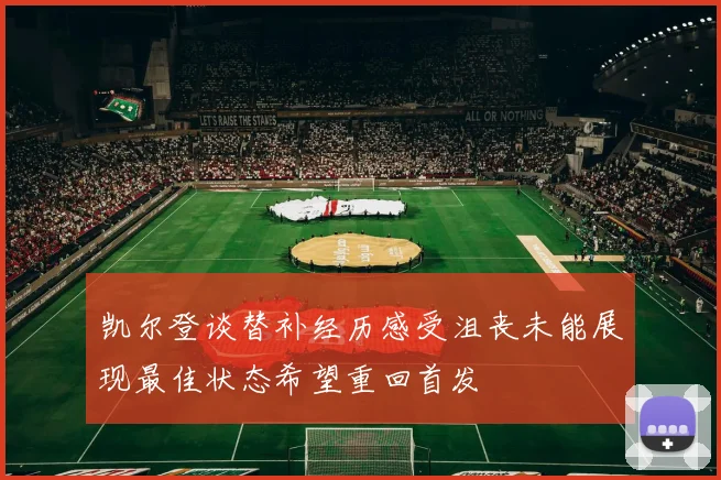 凯尔登谈替补经历感受沮丧未能展现最佳状态希望重回首发