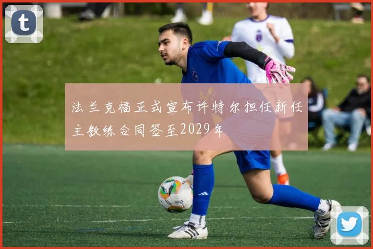 法兰克福正式宣布许特尔担任新任主教练合同签至2029年