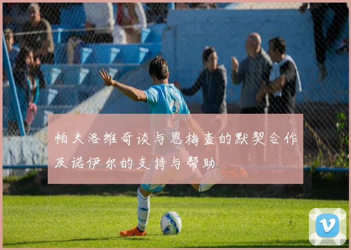 帕夫洛维奇谈与恩梅查的默契合作及诺伊尔的支持与帮助