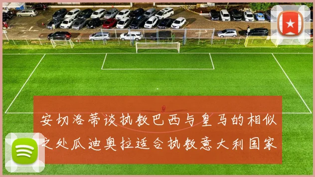 安切洛蒂谈执教巴西与皇马的相似之处瓜迪奥拉适合执教意大利国家队