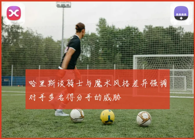 哈里斯谈骑士与魔术风格差异强调对手多名得分手的威胁