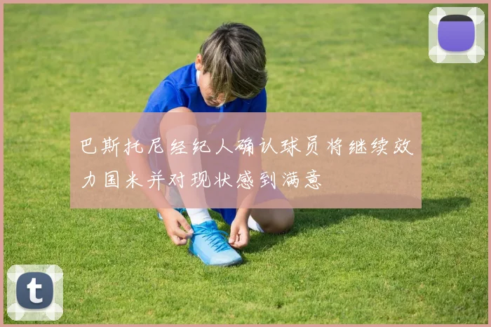 巴斯托尼经纪人确认球员将继续效力国米并对现状感到满意
